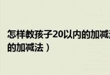 怎样教孩子20以内的加减法求方法视频（怎样教孩子20以内的加减法）