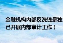 金融机构内部反洗钱是独立的吗(金融机构反洗钱部门可自己开展内部审计工作)