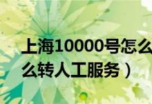 上海10000号怎么转人工服务（10000号怎么转人工服务）