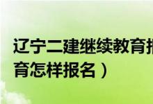 辽宁二建继续教育报名（辽宁水利二建继续教育怎样报名）