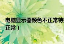 电脑显示器颜色不正常特别刺眼怎么办(电脑显示器颜色不正常)