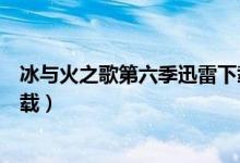 冰与火之歌第六季迅雷下载资源（冰与火之歌第六季迅雷下载）