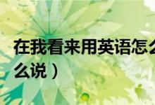 在我看来用英语怎么说呢（在我看来用英语怎么说）