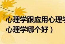 心理学跟应用心理学哪个更好（心理学和应用心理学哪个好）