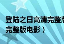 登陆之日高清完整版迅雷下载(登陆之日高清完整版电影)