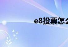 e8投票怎么样（e8投票）