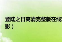 登陆之日高清完整版在线观看国语（登陆之日高清完整版电影）