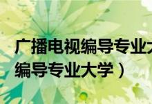 广播电视编导专业大学排名前100(广播电视编导专业大学)