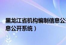 黑龙江省机构编制信息公开系统官方（黑龙江省机构编制信息公开系统）
