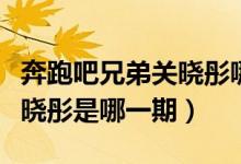 奔跑吧兄弟关晓彤哪一期最新（奔跑吧兄弟关晓彤是哪一期）