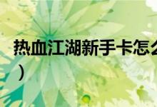 热血江湖新手卡怎么用（热血江湖新手卡领取）