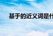 基于的近义词是什么?（基于的近义词）