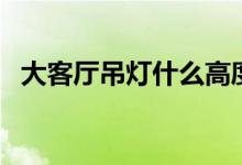 大客厅吊灯什么高度最合适（客厅大吊灯）