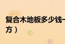 复合木地板多少钱一平方（木地板多少钱一平方）