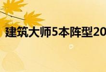 建筑大师5本阵型2022（建筑大师5本阵型）
