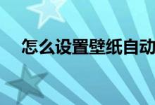 怎么设置壁纸自动更换（怎么设置壁纸）