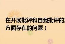 在开展批评和自我批评的意见建议(在开展批评与自我批评方面存在的问题)