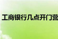 工商银行几点开门营业（银行几点开门营业）