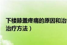 下楼膝盖疼痛的原因和治疗方法（上下楼膝盖疼痛的原因和治疗方法）