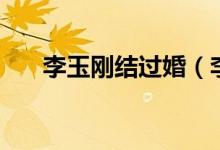 李玉刚结过婚（李玉刚和老婆结婚照）