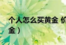 个人怎么买黄金 价格要高吗（个人怎么买黄金）