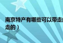 南京特产有哪些可以带走的好吃的（南京特产有哪些可以带走的）