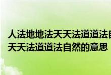 人法地地法天天法道道法自然的意思 设计思维（人法地地法天天法道道法自然的意思）