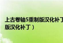 上古卷轴5重制版汉化补丁装完后翻译缺少(上古卷轴5重制版汉化补丁)