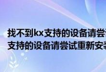 找不到kx支持的设备请尝试重新安装驱动win10（找不到kx支持的设备请尝试重新安装驱动）