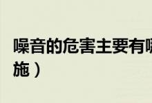 噪音的危害主要有哪些（噪音的危害及防护措施）