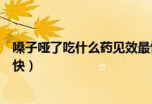 嗓子哑了吃什么药见效最快感冒（嗓子哑了吃什么药见效最快）