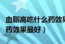 血脂高吃什么药效果最好他汀(血脂高吃什么药效果最好)