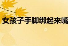 女孩子手脚绑起来嘴用胶带封上（惩罚女孩）