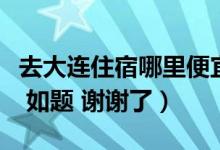 去大连住宿哪里便宜（大连在哪住宿出行方便 如题 谢谢了）