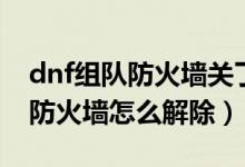 dnf组队防火墙关了还是组不上队（dnf组队防火墙怎么解除）