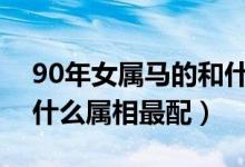 90年女属马的和什么属相最配（女属马的和什么属相最配）