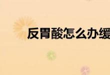反胃酸怎么办缓解（反胃酸怎么办）