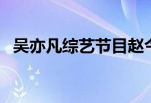 吴亦凡综艺节目赵今麦（吴亦凡综艺节目）