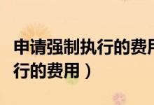 申请强制执行的费用什么时候交（申请强制执行的费用）