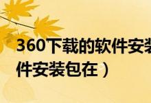 360下载的软件安装包在哪找（360下载的软件安装包在）
