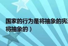 国家的行为是将抽象的宪法观念转化为什么（国家的行为是将抽象的）
