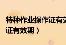 特种作业操作证有效期多少年（特种作业操作证有效期）
