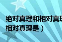 绝对真理和相对真理是什么关系（绝对真理和相对真理是）