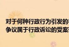 对于何种行政行为引发的行政诉讼案件（下列( )行为引发的争议属于行政诉讼的受案范围）