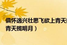 俱怀逸兴壮思飞欲上青天揽明月全诗（俱怀逸兴壮思飞欲上青天揽明月）