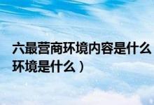 六最营商环境内容是什么（山西省 ldquo 六最 rdquo 营商环境是什么）