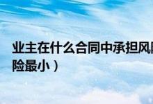 业主在什么合同中承担风险最小（业主在( )合同中承担的风险最小）