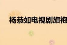 杨恭如电视剧旗袍造型（杨恭如电视剧）