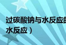 过碳酸钠与水反应的化学方程式（过碳酸钠与水反应）