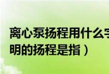 离心泵扬程用什么字母表示（离心泵铭牌上标明的扬程是指）